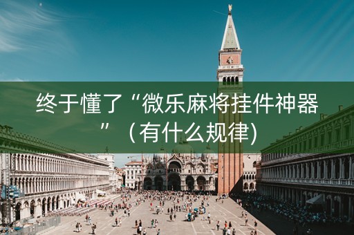 终于懂了“微乐麻将挂件神器”（有什么规律)