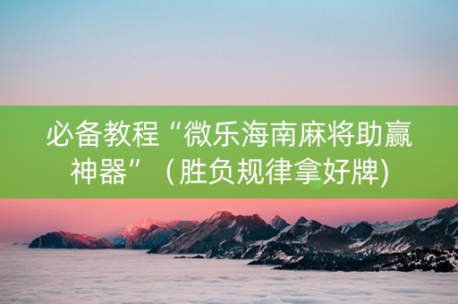 必备教程“微乐海南麻将助赢神器”(胜负规律拿好牌) 必备教程“微乐海南麻将助赢神器”(胜负规律拿好牌)