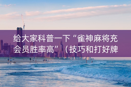 给大家科普一下“雀神麻将充会员胜率高”（技巧和打好牌方法)