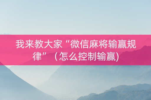 我来教大家“微信麻将输赢规律”（怎么控制输赢)