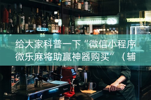 给大家科普一下“微信小程序微乐麻将助赢神器购买”（辅助器插件)