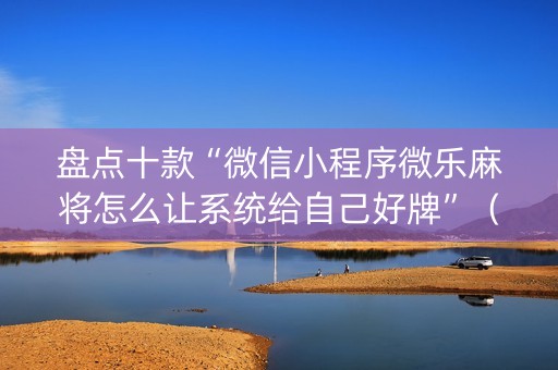 盘点十款“微信小程序微乐麻将怎么让系统给自己好牌”（万能开挂神器)