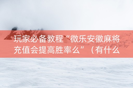 玩家必备教程“微乐安徽麻将充值会提高胜率么”（有什么诀窍)