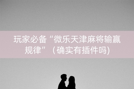 玩家必备“微乐天津麻将输赢规律”（确实有插件吗)