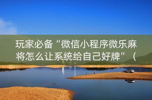 玩家必备“微信小程序微乐麻将怎么让系统给自己好牌”（如何提高胜率)