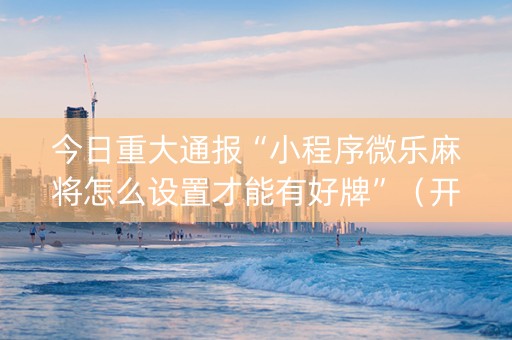 今日重大通报“小程序微乐麻将怎么设置才能有好牌”（开挂神器下载)