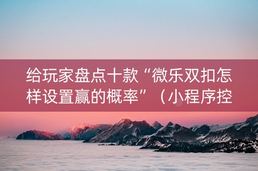 给玩家盘点十款“微乐双扣怎样设置赢的概率”（小程序控牌器)