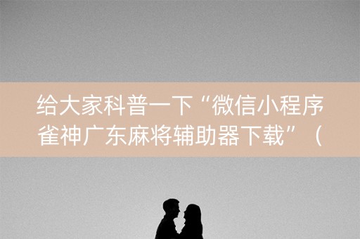 给大家科普一下“微信小程序雀神广东麻将辅助器下载”（胜率到哪调)