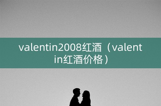 valentin2008红酒(valentin红酒价格) valentin2008红酒(valentin红酒价格)