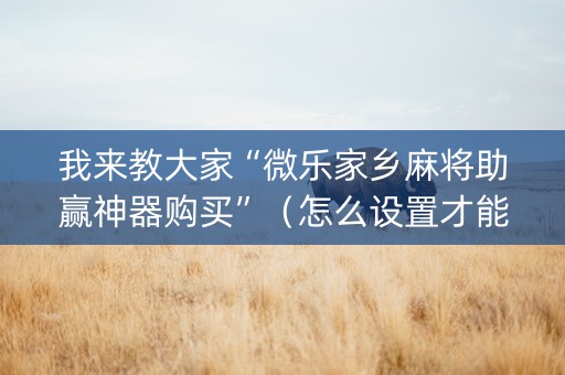 我来教大家“微乐家乡麻将助赢神器购买”（怎么设置才能赢)
