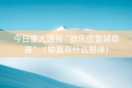 今日重大通报“微乐掼蛋辅助器”（输赢有什么规律)