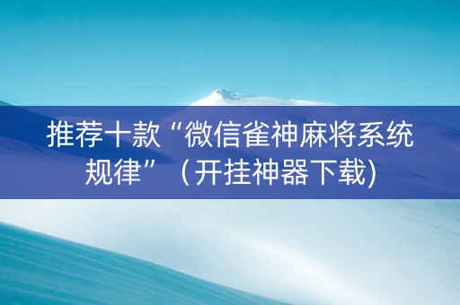 推荐十款“微信雀神麻将系统规律”（开挂神器下载)