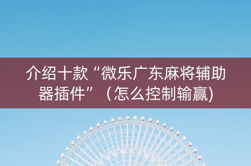 介绍十款“微乐广东麻将辅助器插件”（怎么控制输赢)