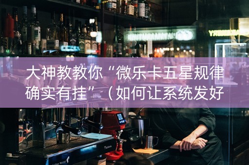 大神教教你“微乐卡五星规律确实有挂”（如何让系统发好牌)