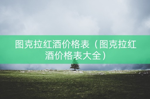 图克拉红酒价格表（图克拉红酒价格表大全）