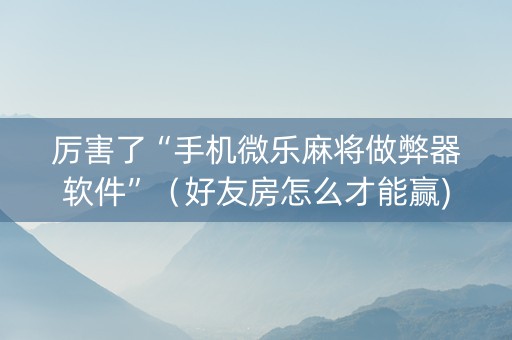 厉害了“手机微乐麻将做弊器软件”（好友房怎么才能赢)