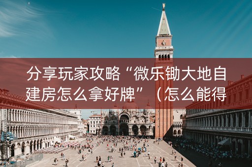 分享玩家攻略“微乐锄大地自建房怎么拿好牌”（怎么能得到好牌)