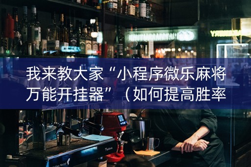 我来教大家“小程序微乐麻将万能开挂器”（如何提高胜率)