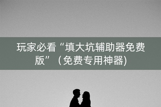 玩家必看“填大坑辅助器免费版”（免费专用神器)