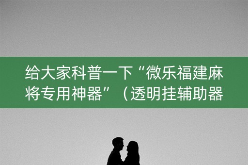 给大家科普一下“微乐福建麻将专用神器”（透明挂辅助器)