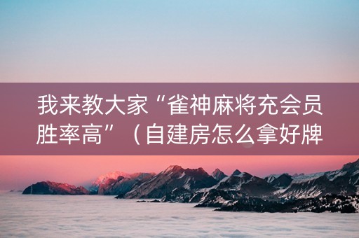 我来教大家“雀神麻将充会员胜率高”（自建房怎么拿好牌)