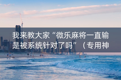 我来教大家“微乐麻将一直输是被系统针对了吗”（专用神器下载)