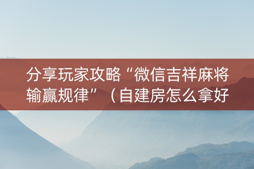 分享玩家攻略“微信吉祥麻将输赢规律”（自建房怎么拿好牌)