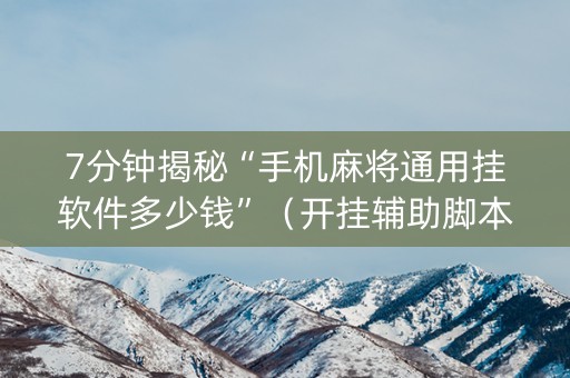 7分钟揭秘“手机麻将通用挂软件多少钱”（开挂辅助脚本)