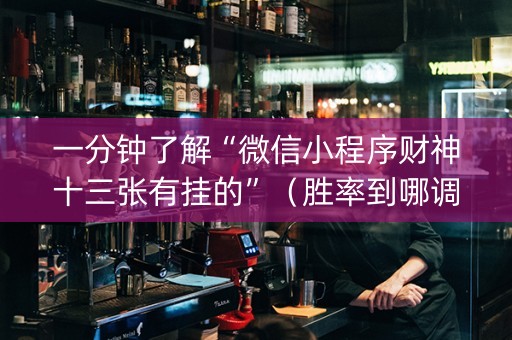 一分钟了解“微信小程序财神十三张有挂的”（胜率到哪调)