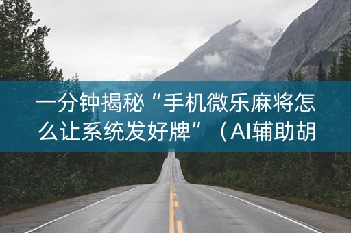 一分钟揭秘“手机微乐麻将怎么让系统发好牌”（AI辅助胡牌规则)