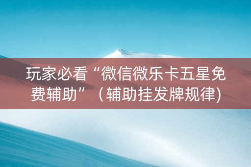 玩家必看“微信微乐卡五星免费辅助”（辅助挂发牌规律)