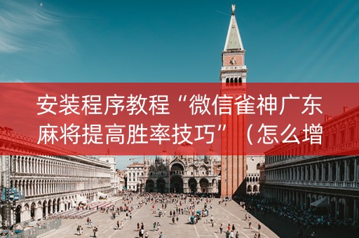 安装程序教程“微信雀神广东麻将提高胜率技巧”（怎么增加胜率)