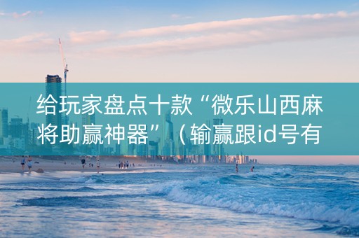给玩家盘点十款“微乐山西麻将助赢神器”（输赢跟id号有关系吗)