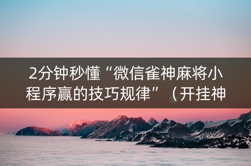 2分钟秒懂“微信雀神麻将小程序赢的技巧规律”（开挂神器下载)