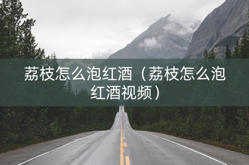 荔枝怎么泡红酒（荔枝怎么泡红酒视频）