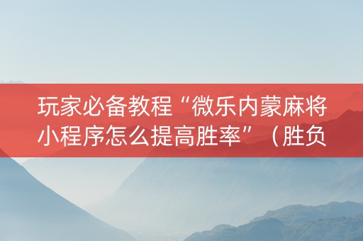 玩家必备教程“微乐内蒙麻将小程序怎么提高胜率”（胜负规律拿好牌)