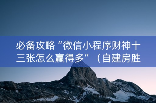 必备攻略“微信小程序财神十三张怎么赢得多”（自建房胜负规律)
