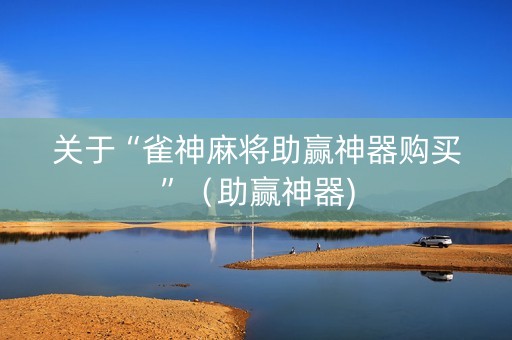 关于“雀神麻将助赢神器购买”（助赢神器)