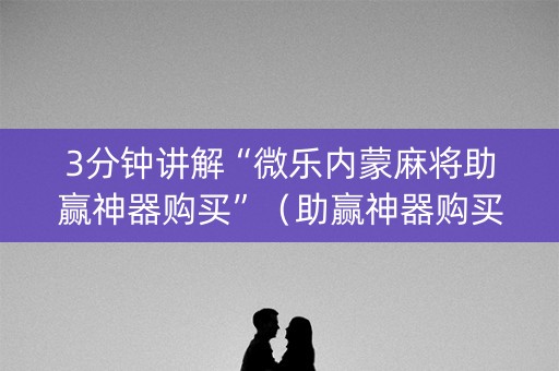 3分钟讲解“微乐内蒙麻将助赢神器购买”（助赢神器购买)