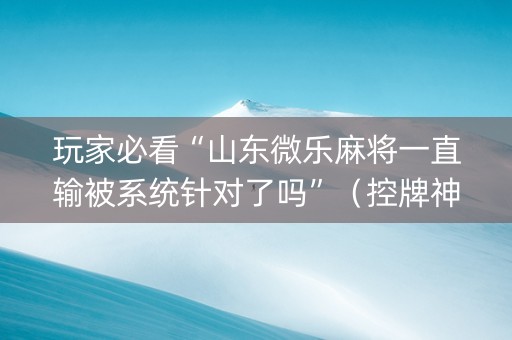 玩家必看“山东微乐麻将一直输被系统针对了吗”（控牌神器)