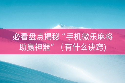 必看盘点揭秘“手机微乐麻将助赢神器”（有什么诀窍)