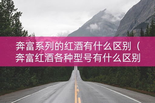 奔富系列的红酒有什么区别（奔富红酒各种型号有什么区别?）