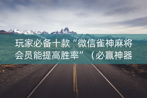 玩家必备十款“微信雀神麻将会员能提高胜率”（必赢神器辅助器)