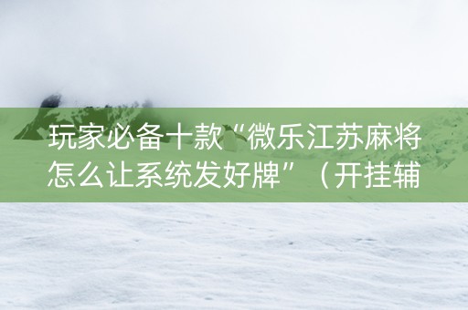 玩家必备十款“微乐江苏麻将怎么让系统发好牌”（开挂辅助脚本)