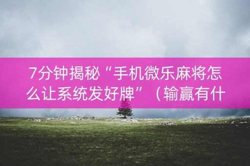 7分钟揭秘“手机微乐麻将怎么让系统发好牌”（输赢有什么规律)