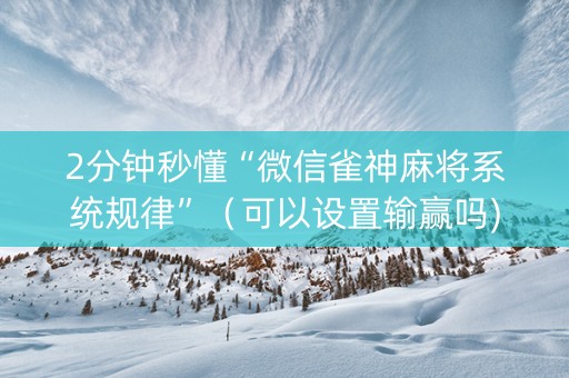 2分钟秒懂“微信雀神麻将系统规律”（可以设置输赢吗)