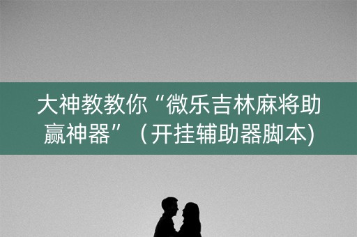 大神教教你“微乐吉林麻将助赢神器”（开挂辅助器脚本)