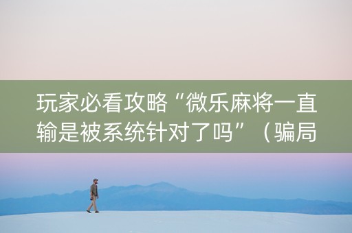 玩家必看攻略“微乐麻将一直输是被系统针对了吗”（骗局大揭秘)