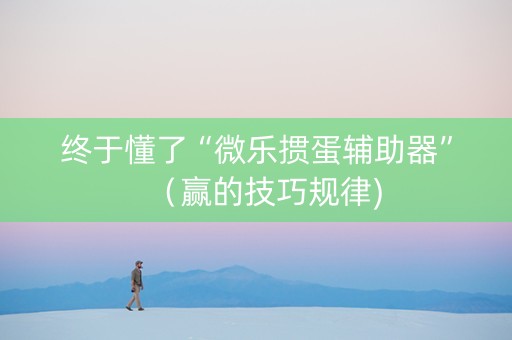 终于懂了“微乐掼蛋辅助器”（赢的技巧规律)