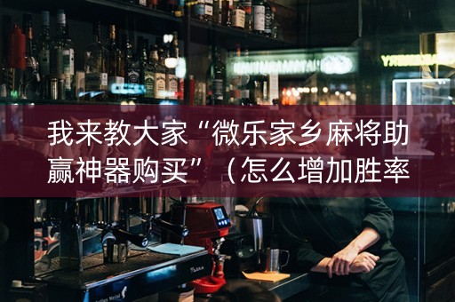 我来教大家“微乐家乡麻将助赢神器购买”（怎么增加胜率)